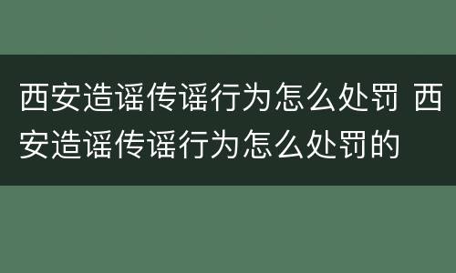 西安造谣传谣行为怎么处罚 西安造谣传谣行为怎么处罚的