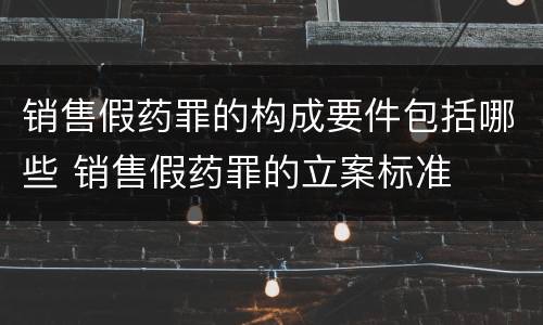 销售假药罪的构成要件包括哪些 销售假药罪的立案标准