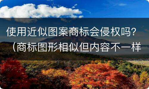 使用近似图案商标会侵权吗？（商标图形相似但内容不一样属于侵权吗?）