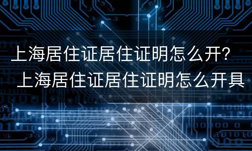 上海居住证居住证明怎么开？ 上海居住证居住证明怎么开具