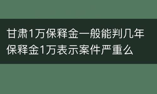 甘肃1万保释金一般能判几年 保释金1万表示案件严重么