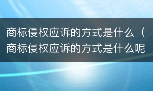 商标侵权应诉的方式是什么（商标侵权应诉的方式是什么呢）
