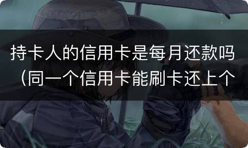 持卡人的信用卡是每月还款吗（同一个信用卡能刷卡还上个月的款吗）