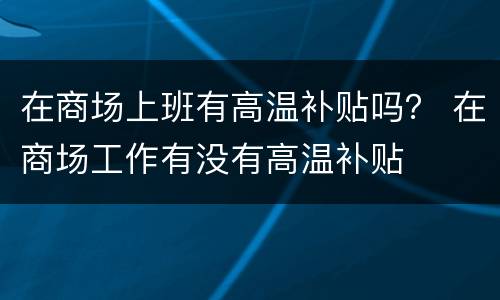 在商场上班有高温补贴吗？ 在商场工作有没有高温补贴