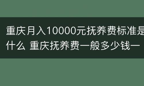 重庆月入10000元抚养费标准是什么 重庆抚养费一般多少钱一个月