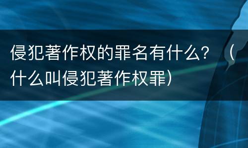 侵犯著作权的罪名有什么？（什么叫侵犯著作权罪）
