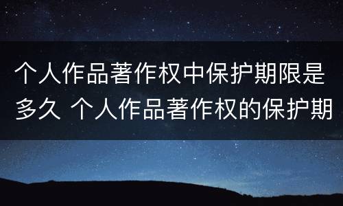 个人作品著作权中保护期限是多久 个人作品著作权的保护期限