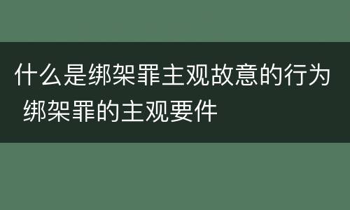 什么是绑架罪主观故意的行为 绑架罪的主观要件