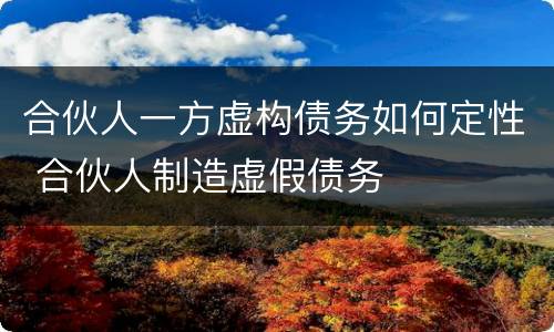 合伙人一方虚构债务如何定性 合伙人制造虚假债务