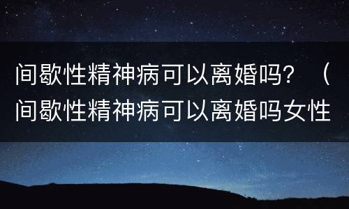 间歇性精神病可以离婚吗？（间歇性精神病可以离婚吗女性）