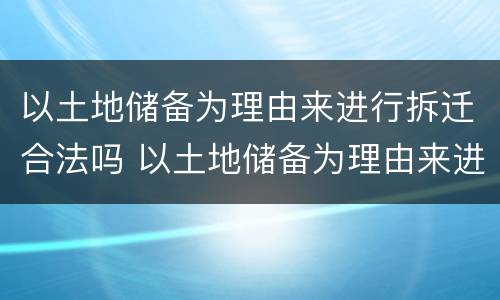以土地储备为理由来进行拆迁合法吗 以土地储备为理由来进行拆迁合法吗为什么