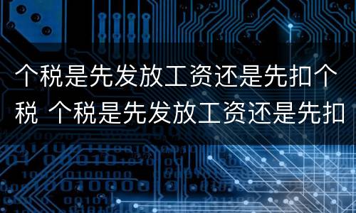 个税是先发放工资还是先扣个税 个税是先发放工资还是先扣个税呢
