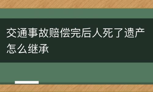 交通事故赔偿完后人死了遗产怎么继承