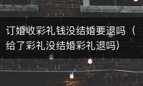 订婚收彩礼钱没结婚要退吗（给了彩礼没结婚彩礼退吗）