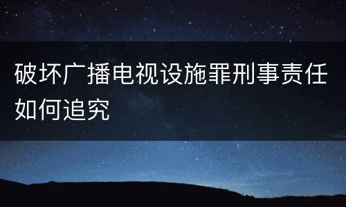 破坏广播电视设施罪刑事责任如何追究