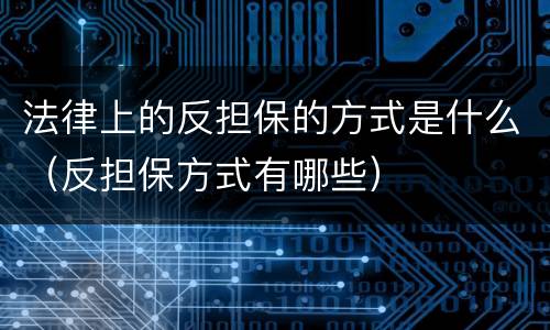 法律上的反担保的方式是什么（反担保方式有哪些）