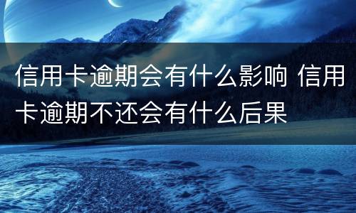 信用卡逾期会有什么影响 信用卡逾期不还会有什么后果