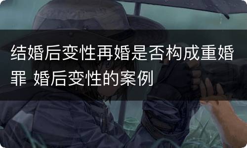 结婚后变性再婚是否构成重婚罪 婚后变性的案例