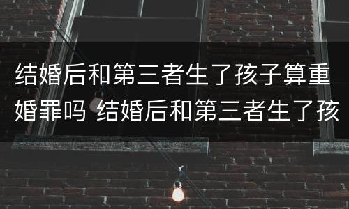 结婚后和第三者生了孩子算重婚罪吗 结婚后和第三者生了孩子算重婚罪吗知乎