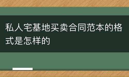 私人宅基地买卖合同范本的格式是怎样的