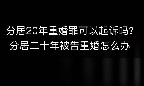 分居20年重婚罪可以起诉吗？ 分居二十年被告重婚怎么办