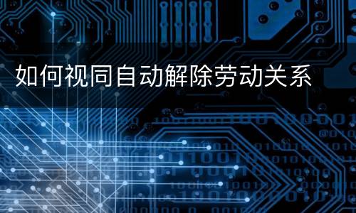 如何视同自动解除劳动关系