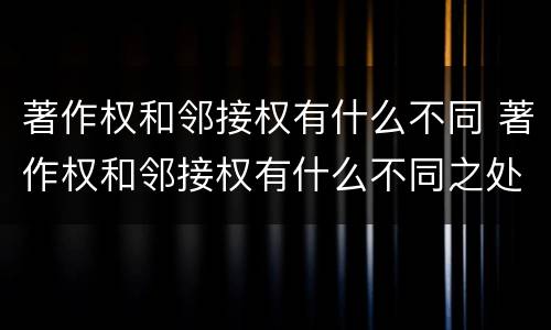 著作权和邻接权有什么不同 著作权和邻接权有什么不同之处