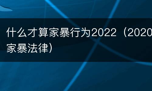 什么才算家暴行为2022（2020家暴法律）