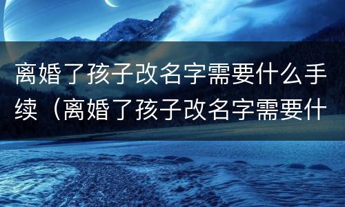 离婚了孩子改名字需要什么手续（离婚了孩子改名字需要什么手续吗）