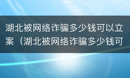 湖北被网络诈骗多少钱可以立案（湖北被网络诈骗多少钱可以立案侦查）