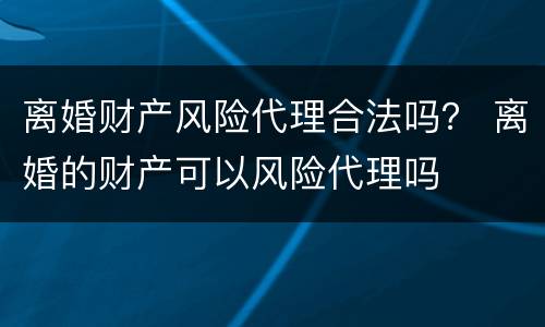 离婚财产风险代理合法吗？ 离婚的财产可以风险代理吗