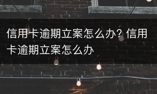 信用卡逾期立案怎么办? 信用卡逾期立案怎么办