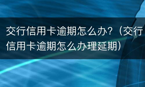 交行信用卡逾期怎么办?（交行信用卡逾期怎么办理延期）