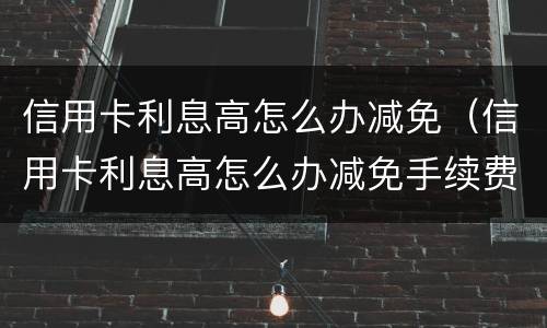 信用卡利息高怎么办减免（信用卡利息高怎么办减免手续费）