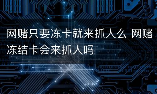 网赌只要冻卡就来抓人么 网赌冻结卡会来抓人吗