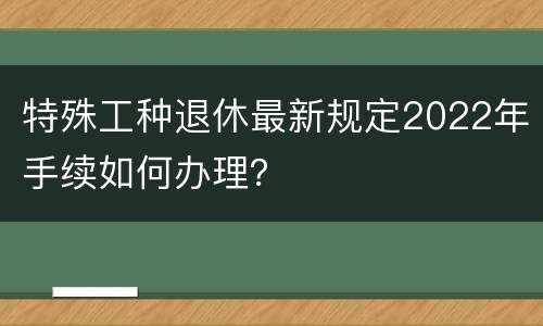 特殊工种退休最新规定2022年手续如何办理？