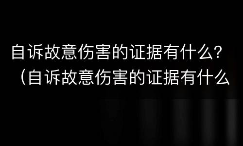 自诉故意伤害的证据有什么？（自诉故意伤害的证据有什么用）