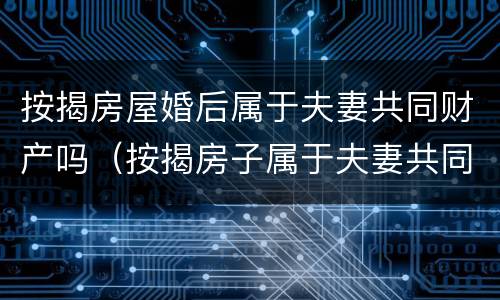 按揭房屋婚后属于夫妻共同财产吗（按揭房子属于夫妻共同财产?）