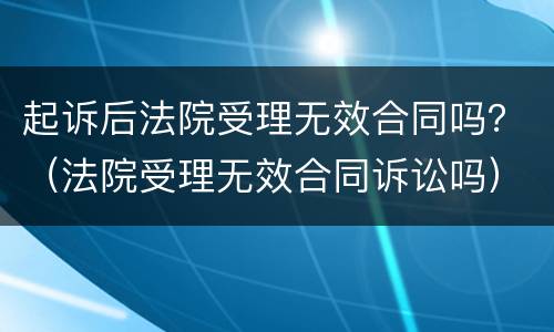起诉后法院受理无效合同吗？（法院受理无效合同诉讼吗）