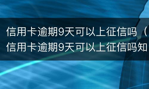 信用卡逾期9天可以上征信吗（信用卡逾期9天可以上征信吗知乎）