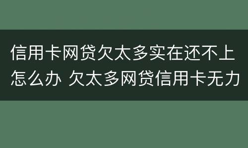 信用卡网贷欠太多实在还不上怎么办 欠太多网贷信用卡无力偿还