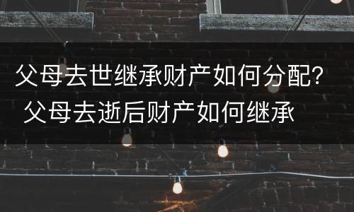 父母去世继承财产如何分配？ 父母去逝后财产如何继承
