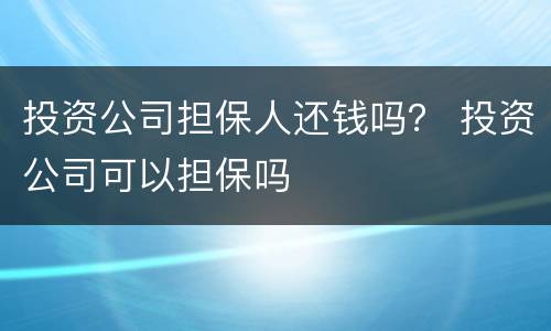 投资公司担保人还钱吗？ 投资公司可以担保吗