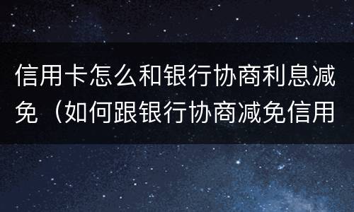 信用卡怎么和银行协商利息减免（如何跟银行协商减免信用卡违约金）