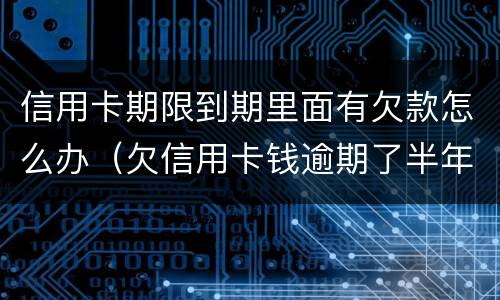 信用卡期限到期里面有欠款怎么办（欠信用卡钱逾期了半年怎么办）