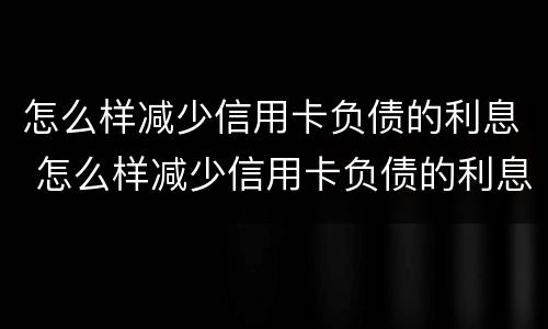 怎么样减少信用卡负债的利息 怎么样减少信用卡负债的利息呢
