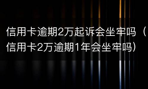 信用卡逾期2万起诉会坐牢吗（信用卡2万逾期1年会坐牢吗）
