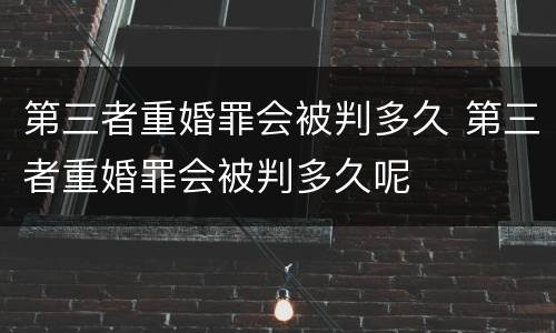 第三者重婚罪会被判多久 第三者重婚罪会被判多久呢