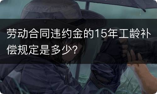 劳动合同违约金的15年工龄补偿规定是多少？