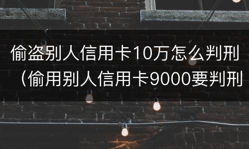 偷盗别人信用卡10万怎么判刑（偷用别人信用卡9000要判刑吗）